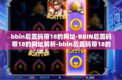 bbin后置码带18的网址-BBIN后置码带18的网址解析-bbin后置码带18的网址