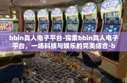 bbin真人电子平台-探索bbin真人电子平台，一场科技与娱乐的完美结合-bbin真人电子平台