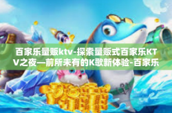 百家乐量贩ktv-探索量贩式百家乐KTV之夜—前所未有的K歌新体验-百家乐量贩ktv
