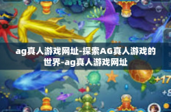 ag真人游戏网址-探索AG真人游戏的世界-ag真人游戏网址