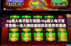 og真人电子官方官网-Og真人电子官方官网—深入体验虚拟现实世界的首选之门-og真人电子官方官网
