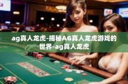 ag真人龙虎-揭秘AG真人龙虎游戏的世界-ag真人龙虎