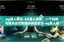 ag真人娱乐-AG真人娱乐，一个科技与娱乐结合的娱乐体验前沿-ag真人娱乐