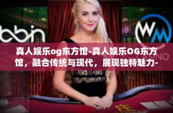 真人娱乐og东方馆-真人娱乐OG东方馆，融合传统与现代，展现独特魅力-真人娱乐og东方馆