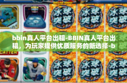 bbin真人平台出租-BBIN真人平台出租，为玩家提供优质服务的新选择-bbin真人平台出租