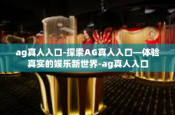 ag真人入口-探索AG真人入口—体验真实的娱乐新世界-ag真人入口