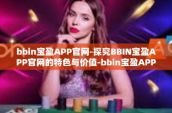 bbin宝盈APP官网-探究BBIN宝盈APP官网的特色与价值-bbin宝盈APP官网