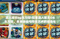 真人娱乐og东方馆-探索真人娱乐OG东方馆，未来体验与传统艺术的碰撞与交融-真人娱乐og东方馆