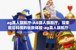 ag真人旗舰厅-AG真人旗舰厅，探索前沿科技的极致体验-ag真人旗舰厅