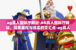 ag真人国际厅网站-AG真人国际厅网站，探索虚拟与现实的交汇点-ag真人国际厅网站