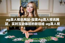 ag真人视讯网站-探索Ag真人视讯网站，实时互动体验的新领域-ag真人视讯网站