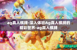 ag真人棋牌-深入体验Ag真人棋牌的精彩世界-ag真人棋牌