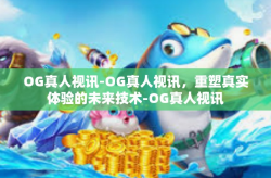 OG真人视讯-OG真人视讯，重塑真实体验的未来技术-OG真人视讯