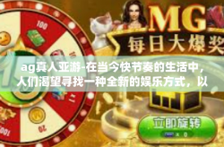 ag真人亚游-在当今快节奏的生活中，人们渴望寻找一种全新的娱乐方式，以放松心情并体验不同的文化魅力。AG真人亚游作为一种新兴的娱乐形式，正逐渐受到越来越多人的关注和喜爱。本文将带您领略AG真人亚游的魅力和独特之处。ag真人亚游