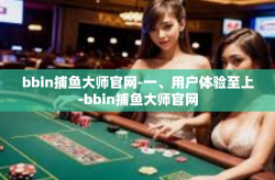bbin捕鱼大师官网-一、用户体验至上-bbin捕鱼大师官网
