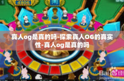 真人og是真的吗-探索真人OG的真实性-真人og是真的吗