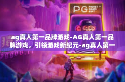 ag真人第一品牌游戏-AG真人第一品牌游戏，引领游戏新纪元-ag真人第一品牌游戏