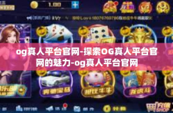 og真人平台官网-探索OG真人平台官网的魅力-og真人平台官网