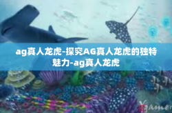 ag真人龙虎-探究AG真人龙虎的独特魅力-ag真人龙虎
