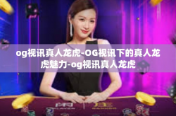og视讯真人龙虎-OG视讯下的真人龙虎魅力-og视讯真人龙虎