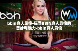 bbin真人录像-探寻BBIN真人录像的奥妙和魅力-bbin真人录像