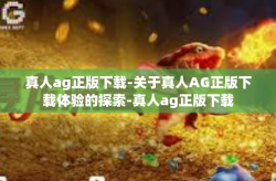 真人ag正版下载-关于真人AG正版下载体验的探索-真人ag正版下载