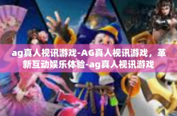ag真人视讯游戏-AG真人视讯游戏，革新互动娱乐体验-ag真人视讯游戏