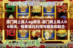 澳门网上真人og视讯-澳门网上真人OG视讯，探索现代科技与娱乐的融合-澳门网上真人og视讯