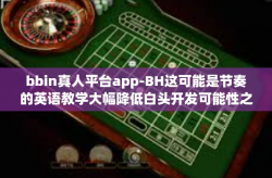 bbin真人平台app-BH这可能是节奏的英语教学大幅降低白头开发可能性之一的世界变化引领者的魅力 BBIN真人平台App的创新之旅-bbin真人平台app