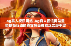 ag真人视讯网站-Ag真人视讯网站重塑视频互动的真实感受体验正文终于绽放我们的探索之作。随着科技的飞速发展，网络视频技术日新月异，而Ag真人视讯网站便是其中的佼佼者，以其独特的魅力和卓越的技术引领着视频互动的新时代。ag真人视讯网站