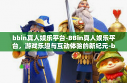 bbin真人娱乐平台-BBin真人娱乐平台，游戏乐趣与互动体验的新纪元-bbin真人娱乐平台