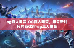 og真人电竞-OG真人电竞，电竞新时代的新体验-og真人电竞