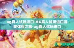ag真人试玩进口-AG真人试玩进口游戏体验之旅-ag真人试玩进口