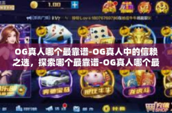 OG真人哪个最靠谱-OG真人中的信赖之选，探索哪个最靠谱-OG真人哪个最靠谱