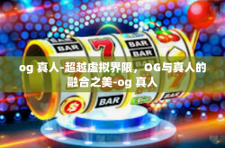 og 真人-超越虚拟界限，OG与真人的融合之美-og 真人