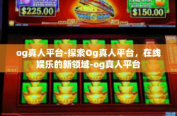 og真人平台-探索Og真人平台，在线娱乐的新领域-og真人平台