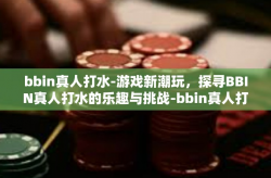 bbin真人打水-游戏新潮玩，探寻BBIN真人打水的乐趣与挑战-bbin真人打水