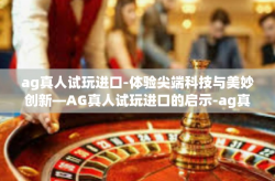 ag真人试玩进口-体验尖端科技与美妙创新—AG真人试玩进口的启示-ag真人试玩进口