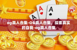 og真人合集-OG真人合集，探索真实的自我-og真人合集