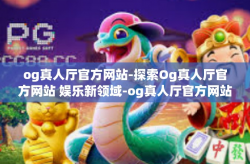 og真人厅官方网站-探索Og真人厅官方网站 娱乐新领域-og真人厅官方网站