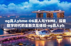 og真人ybme-OG真人与YBME，探索数字时代的全新交互体验-og真人ybme