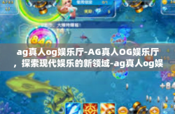 ag真人og娱乐厅-AG真人OG娱乐厅，探索现代娱乐的新领域-ag真人og娱乐厅
