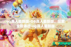 og真人最新版-OG真人最新版，探索全新体验-og真人最新版