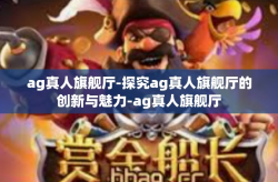 ag真人旗舰厅-探究ag真人旗舰厅的创新与魅力-ag真人旗舰厅