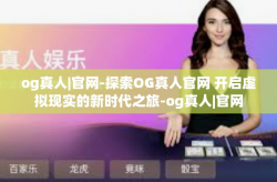 og真人|官网-探索OG真人官网 开启虚拟现实的新时代之旅-og真人|官网