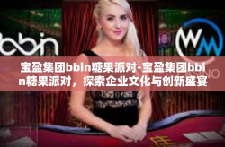 宝盈集团bbin糖果派对-宝盈集团bbin糖果派对，探索企业文化与创新盛宴的旅程-宝盈集团bbin糖果派对