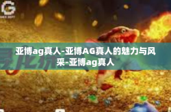 亚博ag真人-亚博AG真人的魅力与风采-亚博ag真人