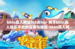 bbin真人网址f68点top-关于bbin真人娱乐平台的探索与体验-bbin真人网址f68点top