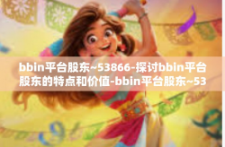 bbin平台股东~53866-探讨bbin平台股东的特点和价值-bbin平台股东~53866