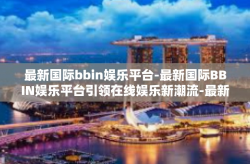最新国际bbin娱乐平台-最新国际BBIN娱乐平台引领在线娱乐新潮流-最新国际bbin娱乐平台